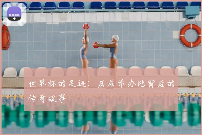 世界杯的足迹:历届举办地背后的传奇故事
