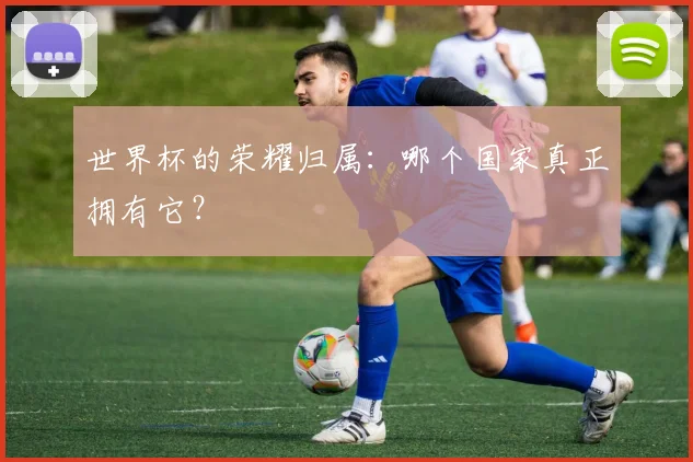 世界杯的荣耀归属:哪个国家真正拥有它?