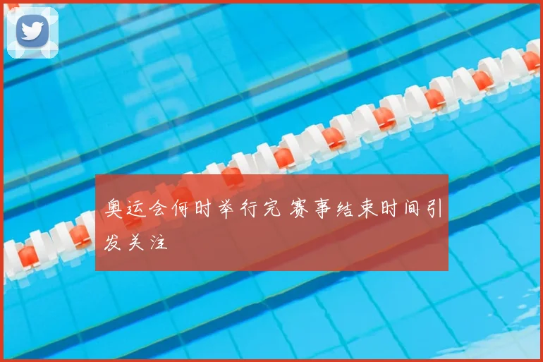 奥运会何时举行完 赛事结束时间引发关注