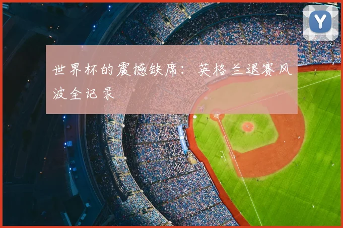 世界杯的震撼缺席：英格兰退赛风波全记录