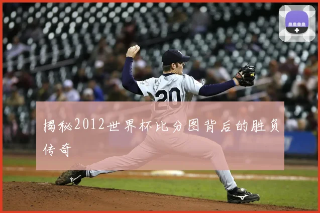 揭秘2012世界杯比分图背后的胜负传奇