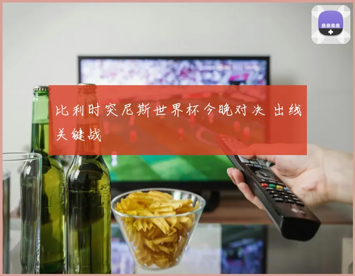 比利时突尼斯世界杯今晚对决 出线关键战