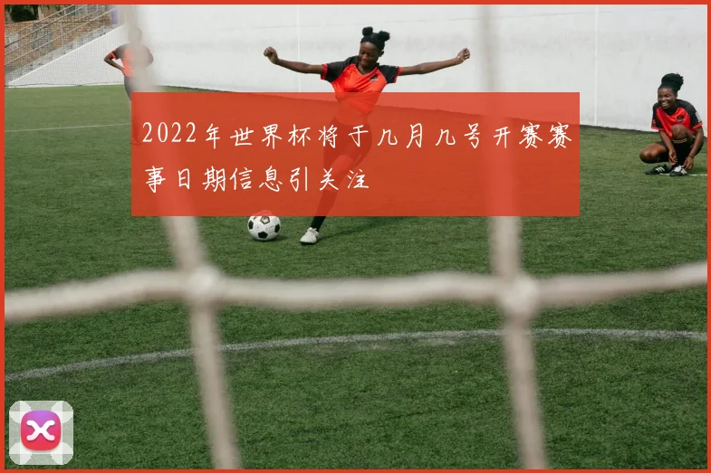2022年世界杯将于几月几号开赛赛事日期信息引关注
