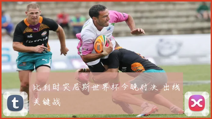 比利时突尼斯世界杯今晚对决 出线关键战