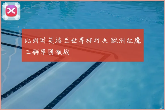 比利时英格兰世界杯对决 欧洲红魔三狮军团激战