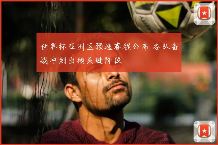 世界杯亚洲区预选赛程公布 各队备战冲刺出线关键阶段