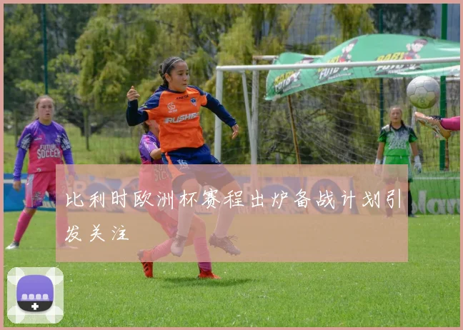 比利时欧洲杯赛程出炉备战计划引发关注