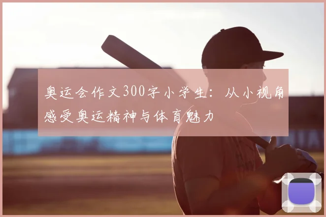 奥运会作文300字小学生:从小视角感受奥运精神与体育魅力
