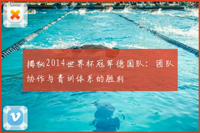 揭秘2014世界杯冠军德国队:团队协作与青训体系的胜利