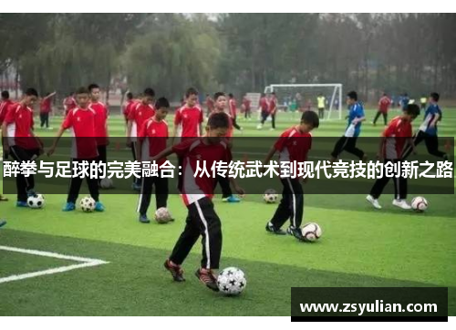 醉拳与足球的完美融合：从传统武术到现代竞技的创新之路