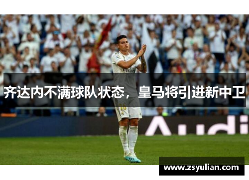 齐达内不满球队状态，皇马将引进新中卫