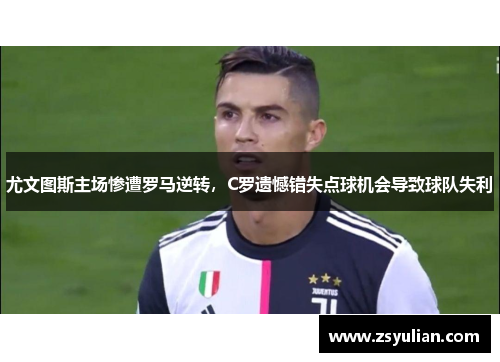 尤文图斯主场惨遭罗马逆转，C罗遗憾错失点球机会导致球队失利