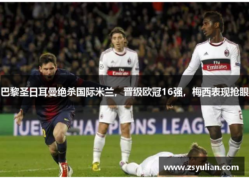 巴黎圣日耳曼绝杀国际米兰，晋级欧冠16强，梅西表现抢眼