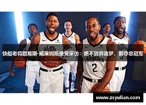 快船老将路易斯-威廉姆斯接受采访：绝不放弃追梦，要夺总冠军