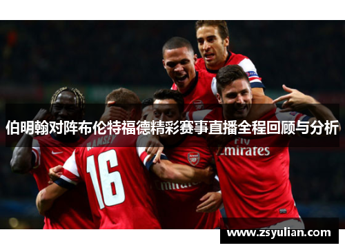 伯明翰对阵布伦特福德精彩赛事直播全程回顾与分析